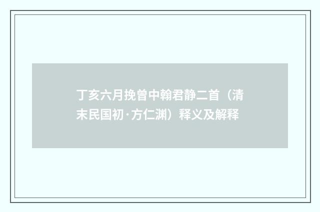 丁亥六月挽曾中翰君静二首（清末民国初·方仁渊）释义及解释