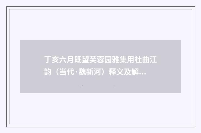 丁亥六月既望芙蓉园雅集用杜曲江韵（当代·魏新河）释义及解释