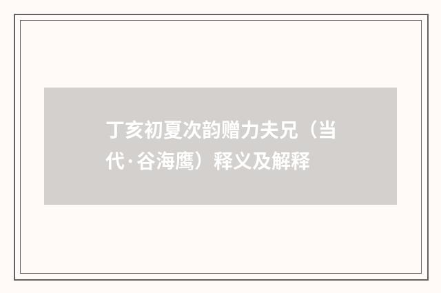 丁亥初夏次韵赠力夫兄（当代·谷海鹰）释义及解释