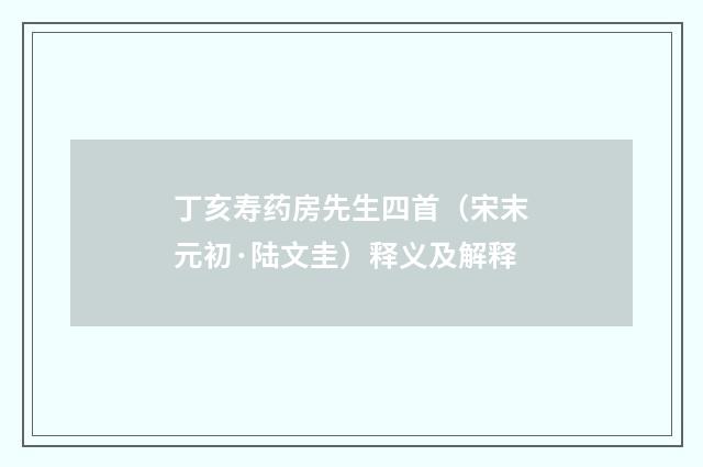 丁亥寿药房先生四首（宋末元初·陆文圭）释义及解释