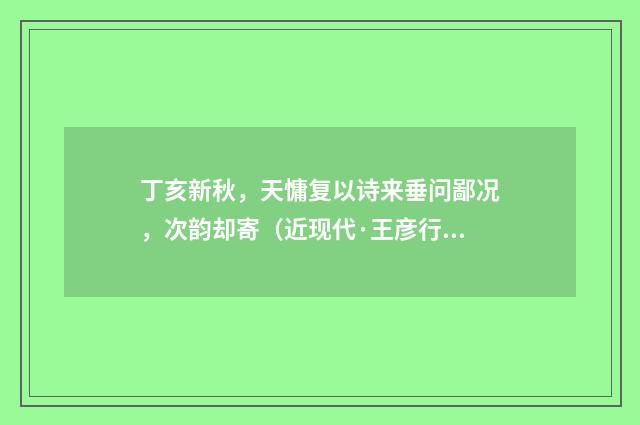 丁亥新秋，天慵复以诗来垂问鄙况，次韵却寄（近现代·王彦行）释义及解释