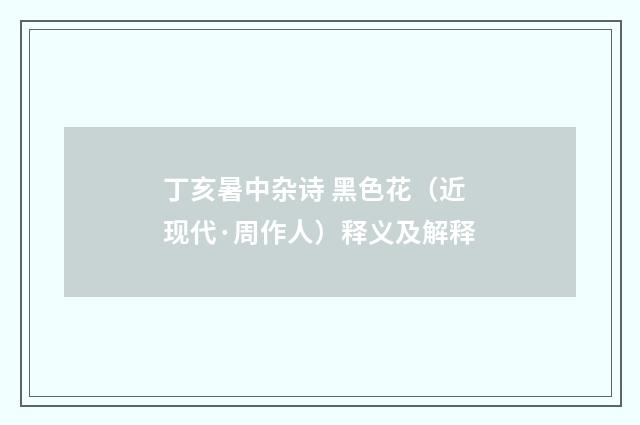 丁亥暑中杂诗 黑色花（近现代·周作人）释义及解释