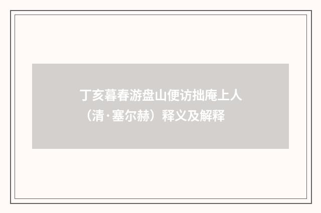 丁亥暮春游盘山便访拙庵上人（清·塞尔赫）释义及解释