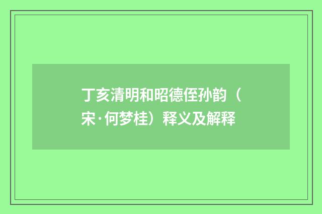 丁亥清明和昭德侄孙韵（宋·何梦桂）释义及解释