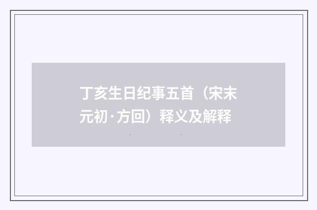 丁亥生日纪事五首（宋末元初·方回）释义及解释