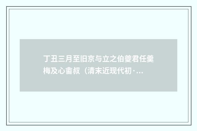 丁丑三月至旧京与立之伯夔君任羹梅及心畬叔（清末近现代初·陈曾寿）释义及解释