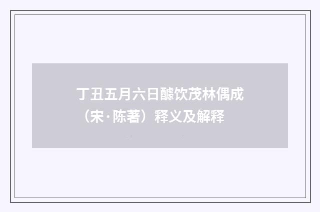 丁丑五月六日醵饮茂林偶成（宋·陈著）释义及解释