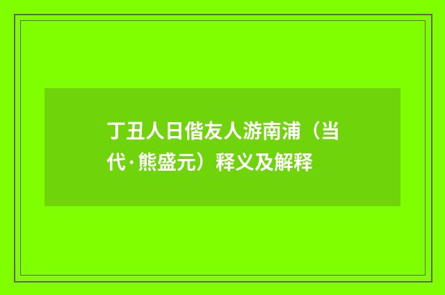 丁丑人日偕友人游南浦（当代·熊盛元）释义及解释