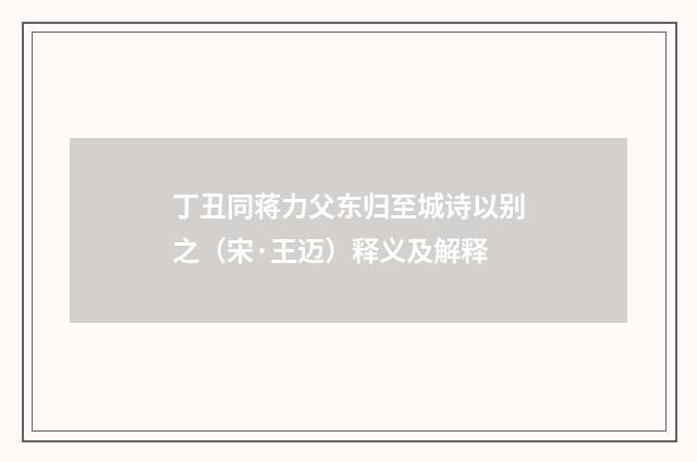 丁丑同蒋力父东归至城诗以别之（宋·王迈）释义及解释