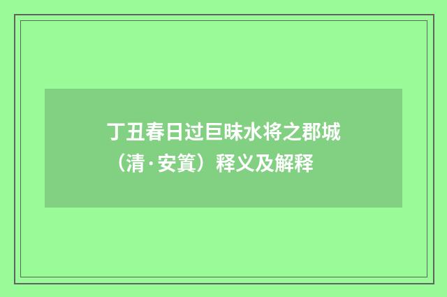 丁丑春日过巨昧水将之郡城（清·安䈯）释义及解释