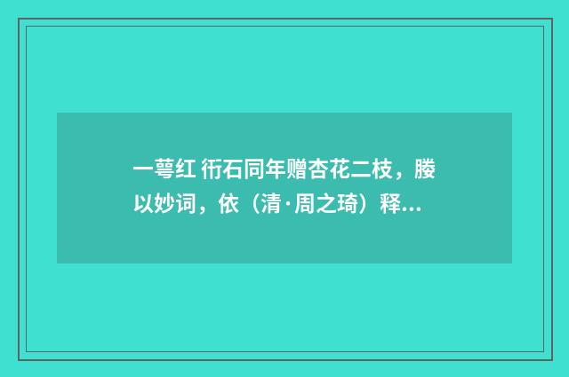 一萼红 衎石同年赠杏花二枝，媵以妙词，依（清·周之琦）释义及解释