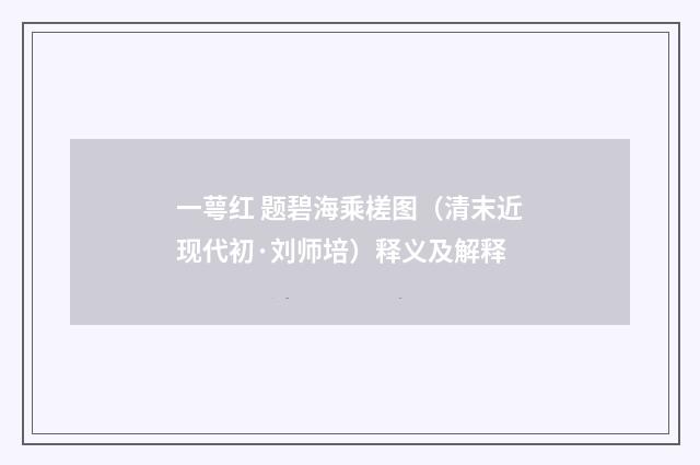 一萼红 题碧海乘槎图（清末近现代初·刘师培）释义及解释
