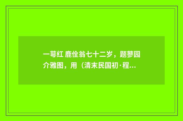 一萼红 鹿佺翁七十二岁，题蓼园介雅图，用（清末民国初·程颂万）释义及解释