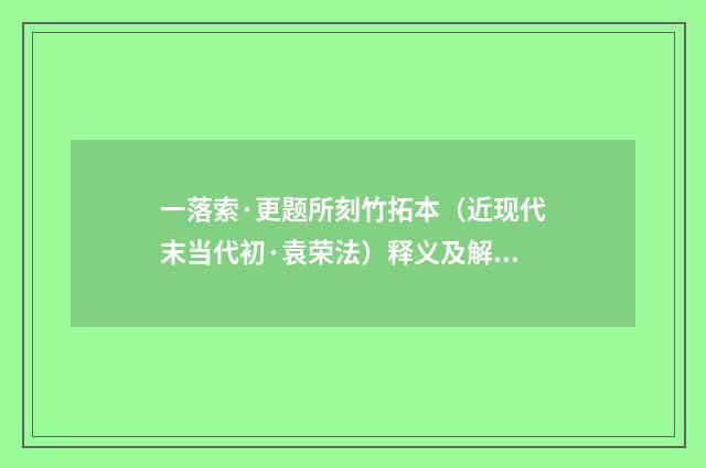 一落索·更题所刻竹拓本（近现代末当代初·袁荣法）释义及解释