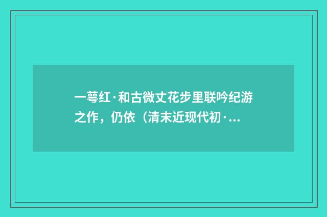 一萼红·和古微丈花步里联吟纪游之作，仍依（清末近现代初·张尔田）释义及解释