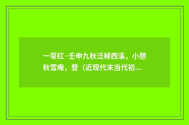 一萼红·壬申九秋泛棹西溪，小憩秋雪庵，登（近现代末当代初·袁荣法）释义及解释