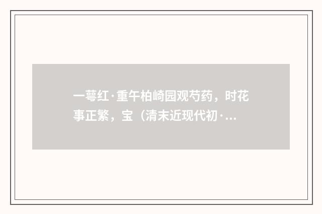 一萼红·重午柏崎园观芍药，时花事正繁，宝（清末近现代初·潘飞声）释义及解释