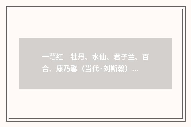 一萼红　牡丹、水仙、君子兰、百合、康乃馨（当代·刘斯翰）释义及解释