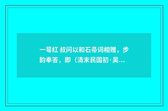 一萼红 叔问以和石帚词相赠，步韵奉答，即（清末民国初·吴重憙）释义及解释