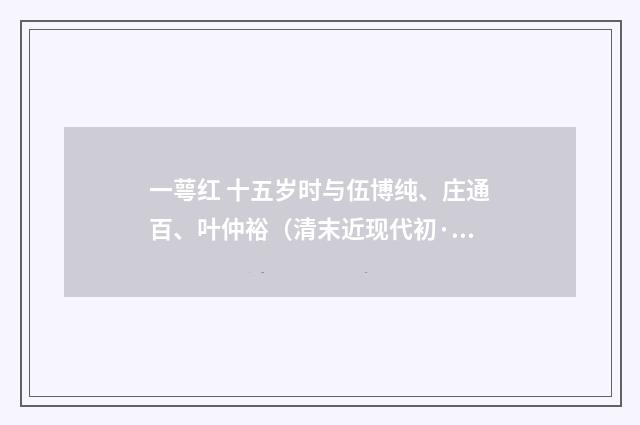一萼红 十五岁时与伍博纯、庄通百、叶仲裕（清末近现代初·汪东）释义及解释