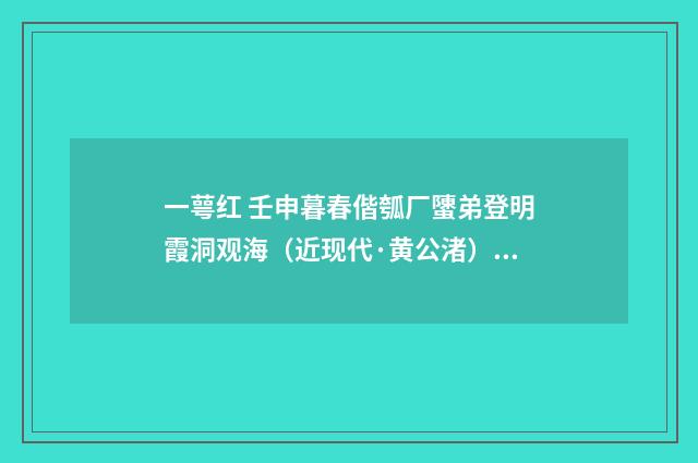 一萼红 壬申暮春偕瓠厂螴弟登明霞洞观海（近现代·黄公渚）释义及解释