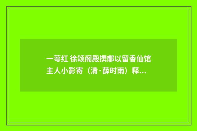 一萼红 徐颂阁殿撰郙以留香仙馆主人小影寄（清·薛时雨）释义及解释