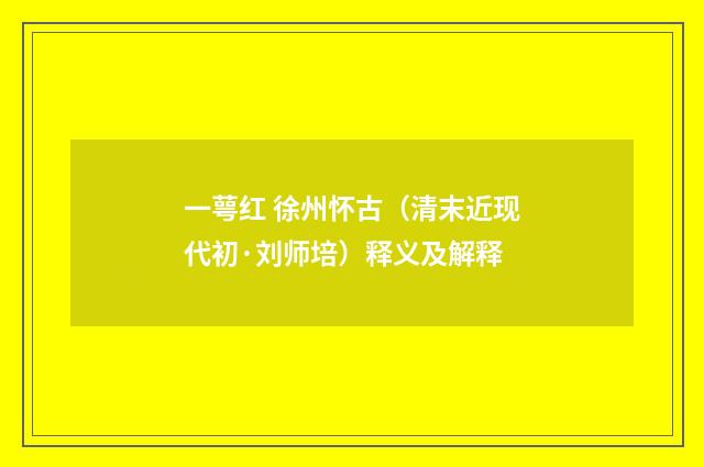 一萼红 徐州怀古（清末近现代初·刘师培）释义及解释