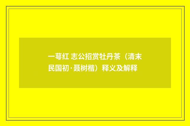 一萼红 志公招赏牡丹茶（清末民国初·聂树楷）释义及解释