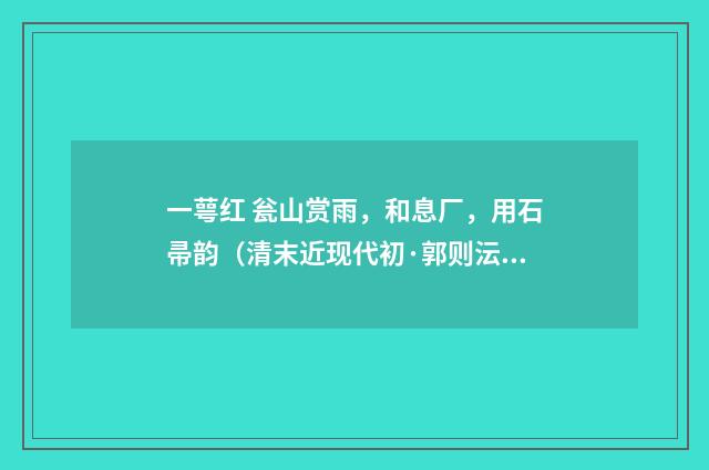 一萼红 瓮山赏雨，和息厂，用石帚韵（清末近现代初·郭则沄）释义及解释