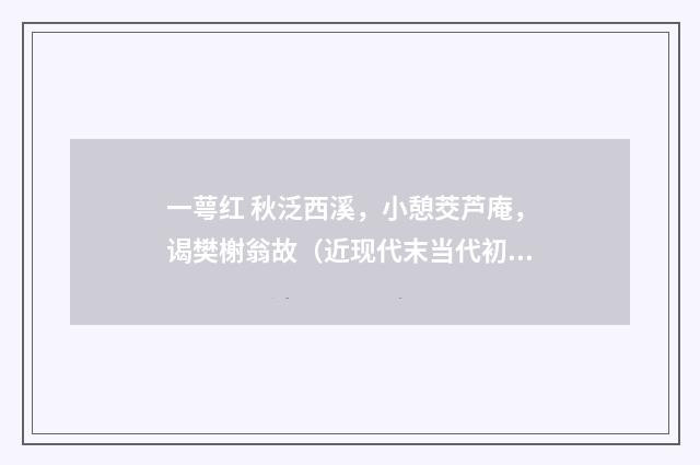 一萼红 秋泛西溪，小憩茭芦庵，谒樊榭翁故（近现代末当代初·赵尊岳）释义及解释