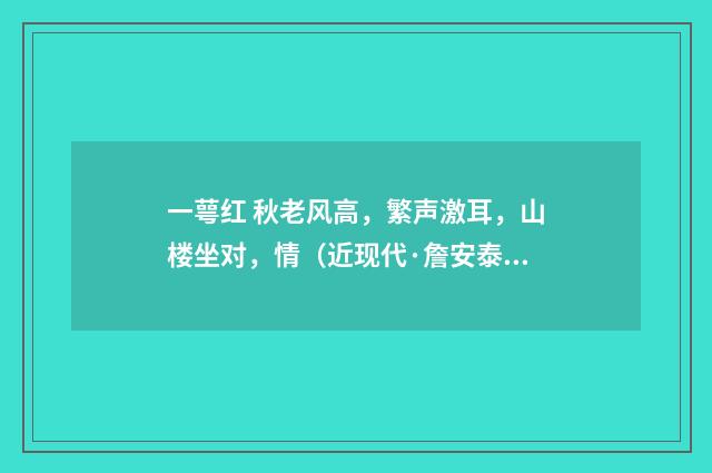 一萼红 秋老风高，繁声激耳，山楼坐对，情（近现代·詹安泰）释义及解释