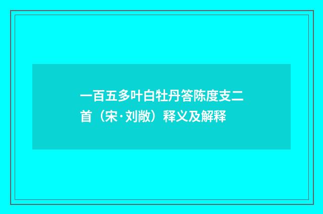 一百五多叶白牡丹答陈度支二首（宋·刘敞）释义及解释