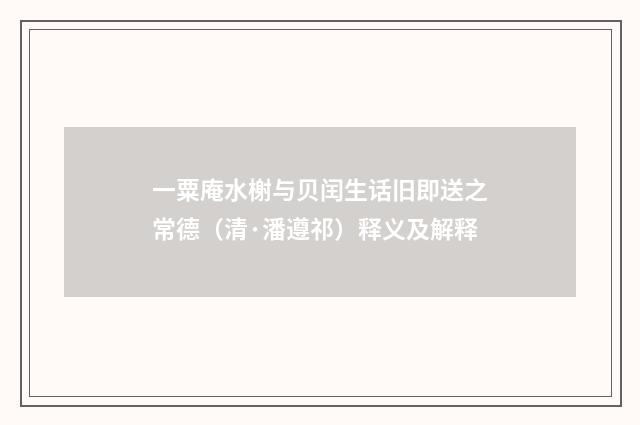 一粟庵水榭与贝闰生话旧即送之常德（清·潘遵祁）释义及解释