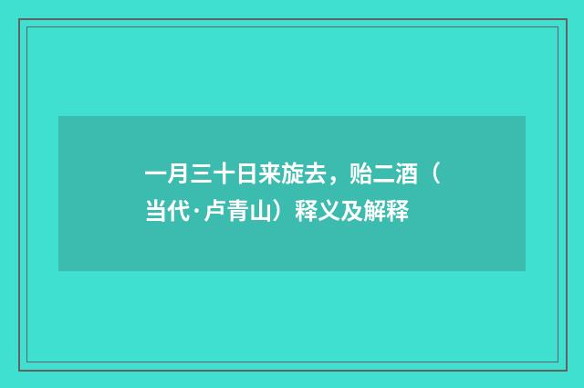 一月三十日来旋去，贻二酒（当代·卢青山）释义及解释
