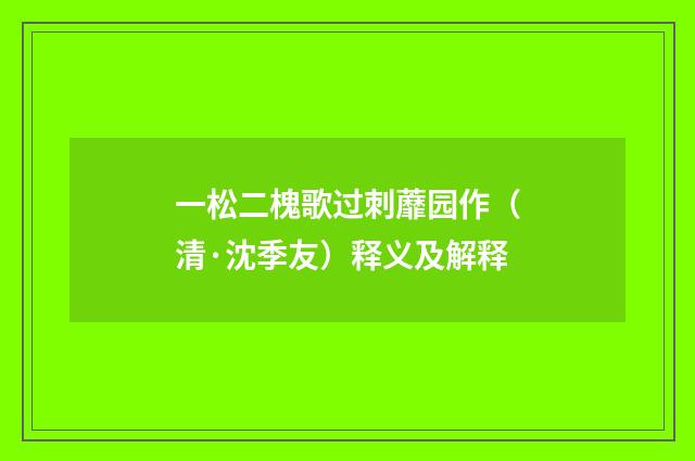 一松二槐歌过刺蘼园作（清·沈季友）释义及解释