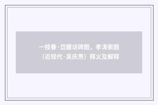 一枝春·岱麓访碑图，孝涛索题（近现代·吴庆焘）释义及解释
