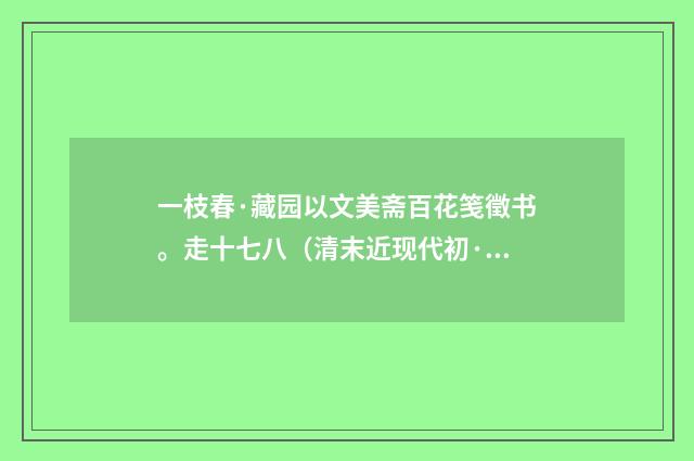 一枝春·藏园以文美斋百花笺徵书。走十七八（清末近现代初·金兆蕃）释义及解释