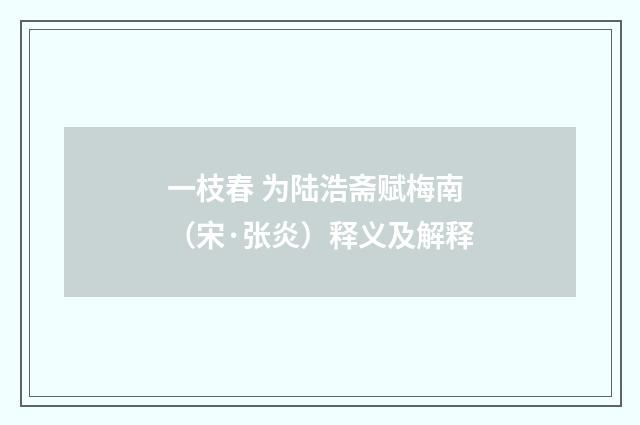 一枝春 为陆浩斋赋梅南（宋·张炎）释义及解释