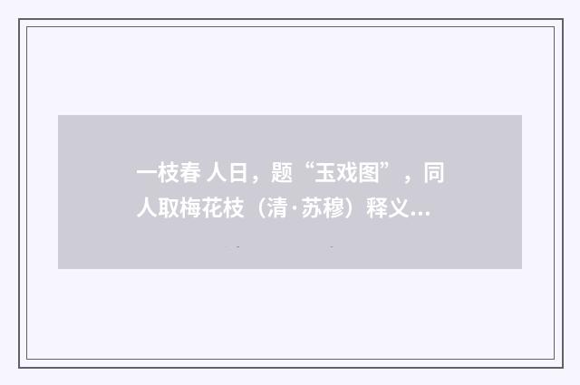 一枝春 人日，题“玉戏图”，同人取梅花枝（清·苏穆）释义及解释