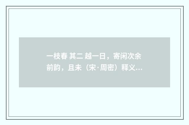 一枝春 其二 越一日，寄闲次余前韵，且未（宋·周密）释义及解释
