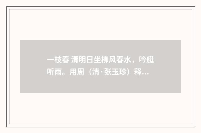 一枝春 清明日坐柳风春水，吟艇听雨。用周（清·张玉珍）释义及解释