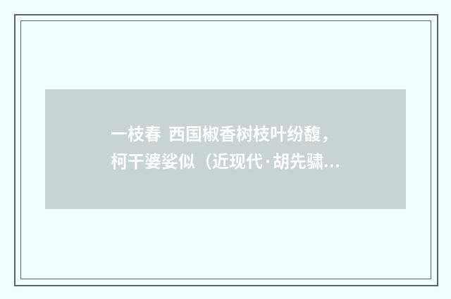 一枝春 西国椒香树枝叶纷馥，柯干婆娑似（近现代·胡先骕）释义及解释