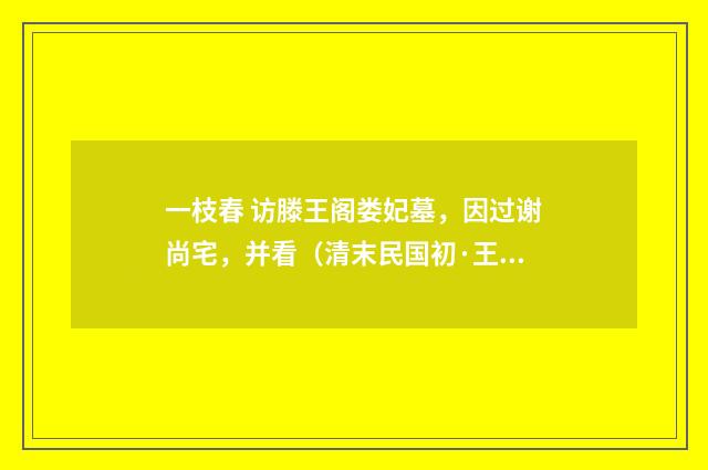 一枝春 访滕王阁娄妃墓，因过谢尚宅，并看（清末民国初·王闿运）释义及解释