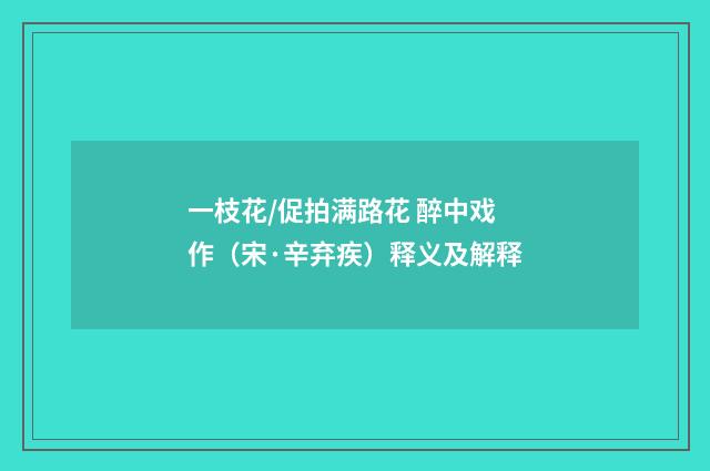 一枝花/促拍满路花 醉中戏作（宋·辛弃疾）释义及解释