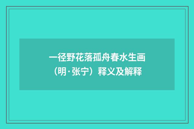 一径野花落孤舟春水生画（明·张宁）释义及解释