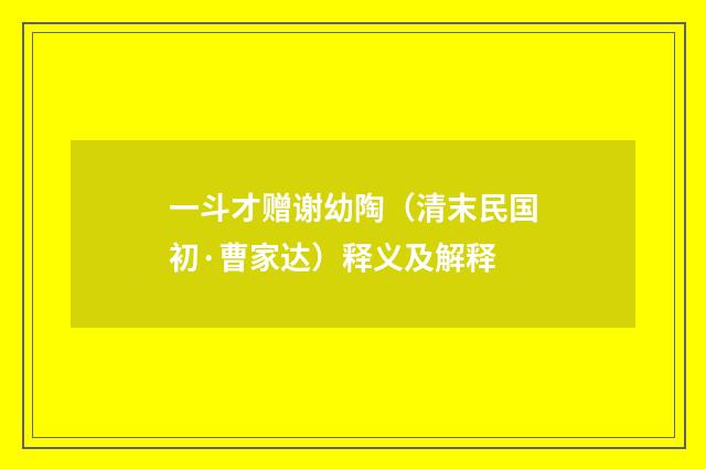 一斗才赠谢幼陶（清末民国初·曹家达）释义及解释