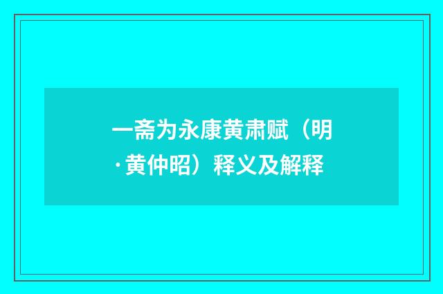 一斋为永康黄肃赋（明·黄仲昭）释义及解释