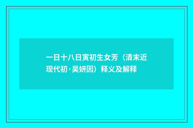 一日十八日寅初生女芳（清末近现代初·吴妍因）释义及解释