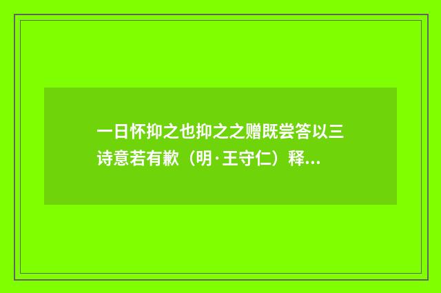 一日怀抑之也抑之之赠既尝答以三诗意若有歉（明·王守仁）释义及解释