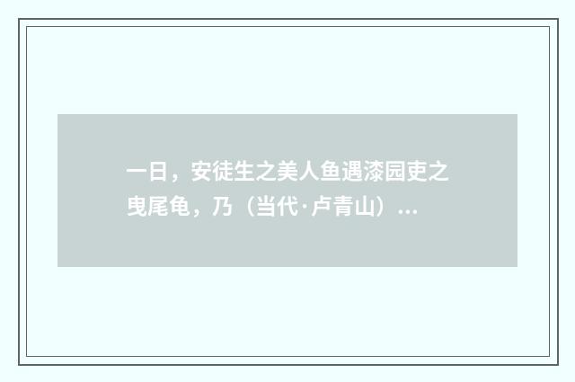 一日，安徒生之美人鱼遇漆园吏之曳尾龟，乃（当代·卢青山）释义及解释